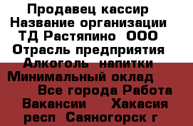 Продавец-кассир › Название организации ­ ТД Растяпино, ООО › Отрасль предприятия ­ Алкоголь, напитки › Минимальный оклад ­ 10 000 - Все города Работа » Вакансии   . Хакасия респ.,Саяногорск г.